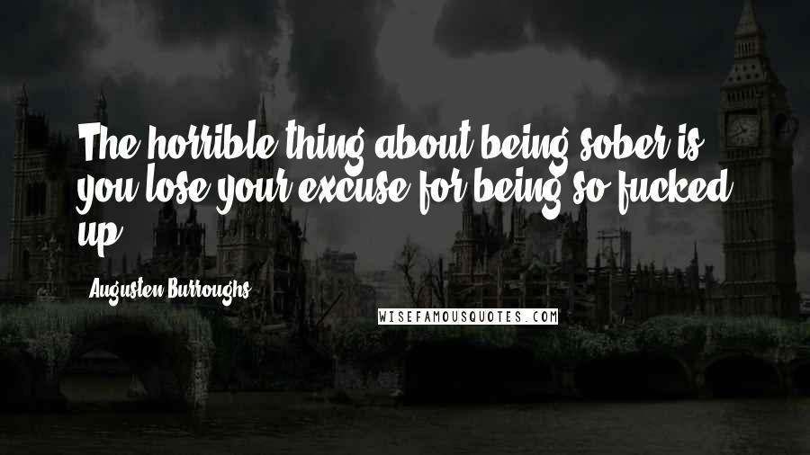 Augusten Burroughs Quotes: The horrible thing about being sober is you lose your excuse for being so fucked up.