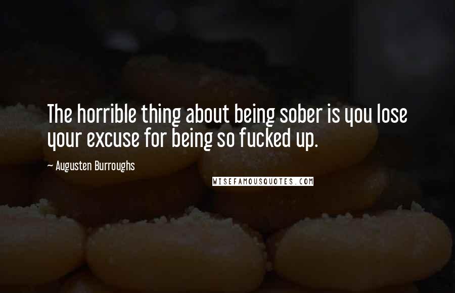 Augusten Burroughs Quotes: The horrible thing about being sober is you lose your excuse for being so fucked up.