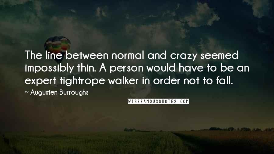 Augusten Burroughs Quotes: The line between normal and crazy seemed impossibly thin. A person would have to be an expert tightrope walker in order not to fall.