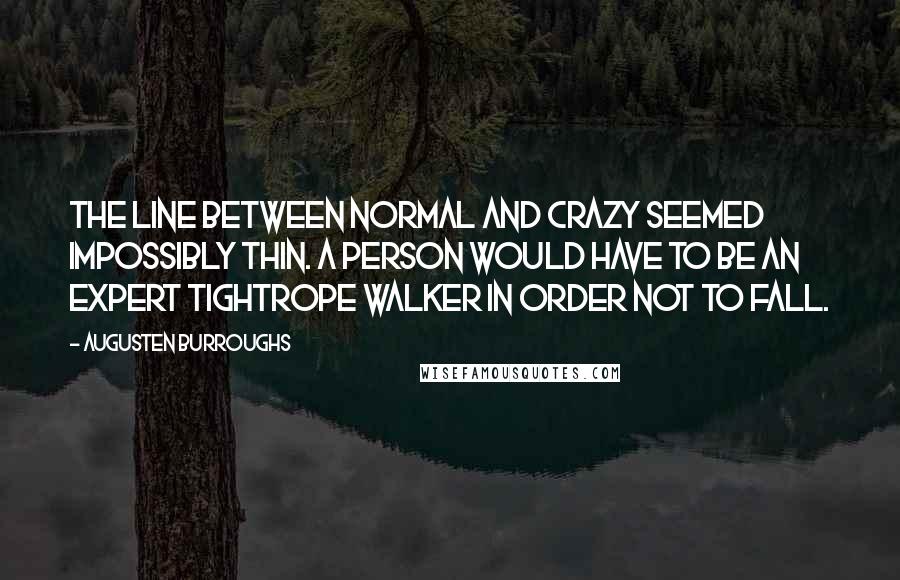Augusten Burroughs Quotes: The line between normal and crazy seemed impossibly thin. A person would have to be an expert tightrope walker in order not to fall.