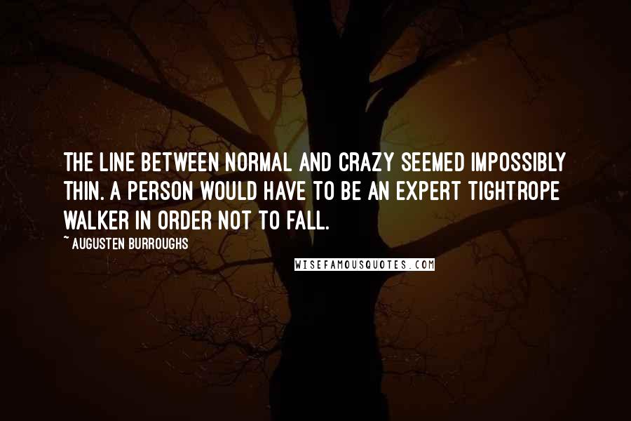 Augusten Burroughs Quotes: The line between normal and crazy seemed impossibly thin. A person would have to be an expert tightrope walker in order not to fall.