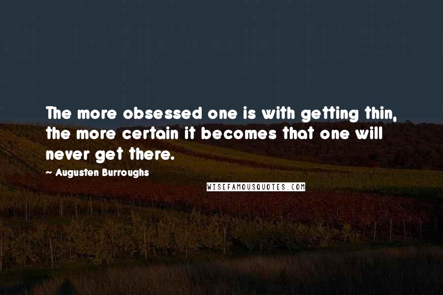Augusten Burroughs Quotes: The more obsessed one is with getting thin, the more certain it becomes that one will never get there.