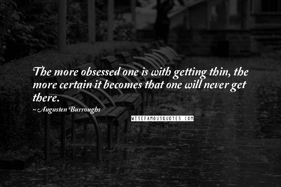 Augusten Burroughs Quotes: The more obsessed one is with getting thin, the more certain it becomes that one will never get there.