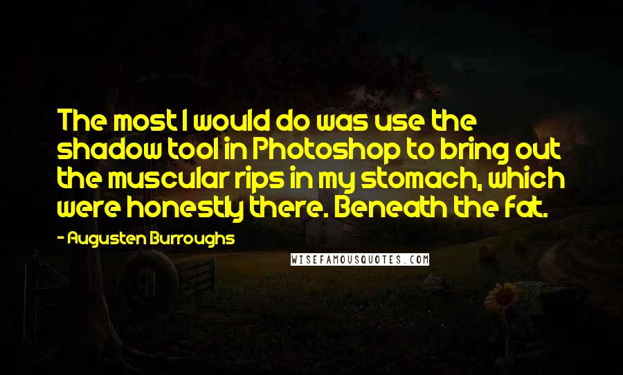 Augusten Burroughs Quotes: The most I would do was use the shadow tool in Photoshop to bring out the muscular rips in my stomach, which were honestly there. Beneath the fat.