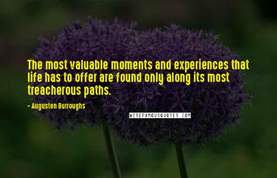 Augusten Burroughs Quotes: The most valuable moments and experiences that life has to offer are found only along its most treacherous paths.