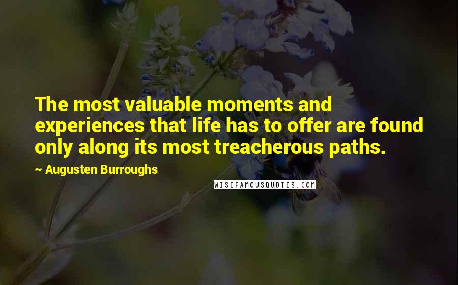 Augusten Burroughs Quotes: The most valuable moments and experiences that life has to offer are found only along its most treacherous paths.