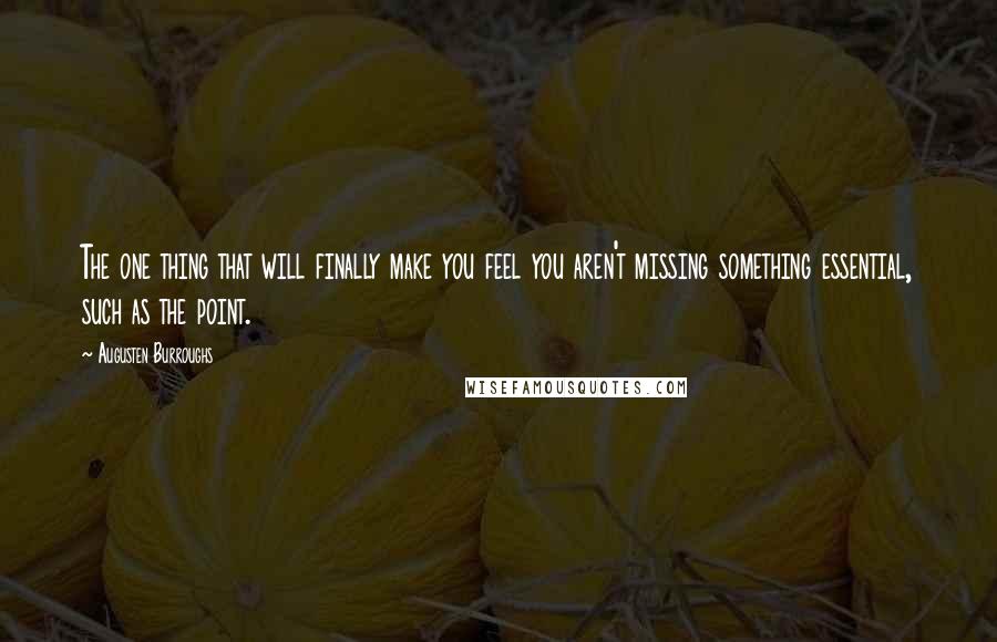 Augusten Burroughs Quotes: The one thing that will finally make you feel you aren't missing something essential, such as the point.