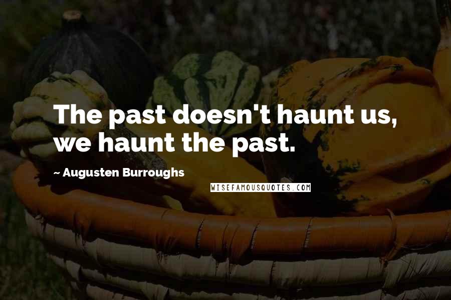 Augusten Burroughs Quotes: The past doesn't haunt us, we haunt the past.