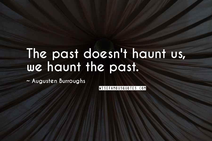 Augusten Burroughs Quotes: The past doesn't haunt us, we haunt the past.