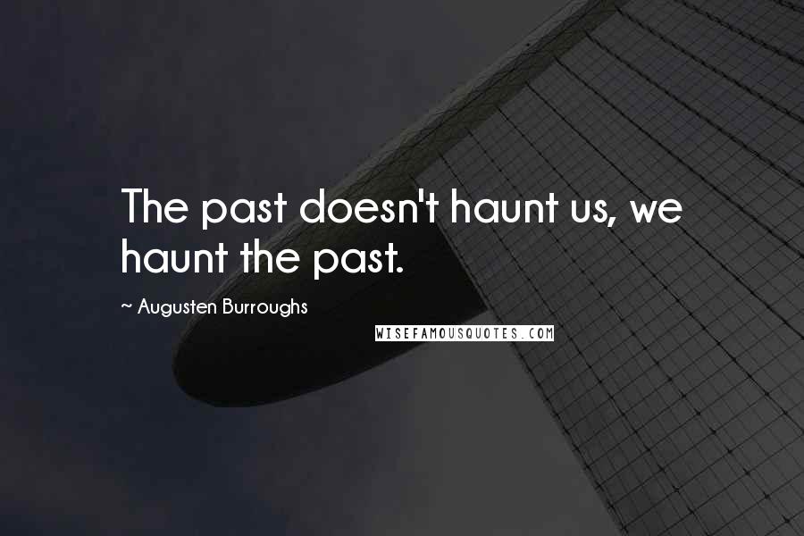 Augusten Burroughs Quotes: The past doesn't haunt us, we haunt the past.