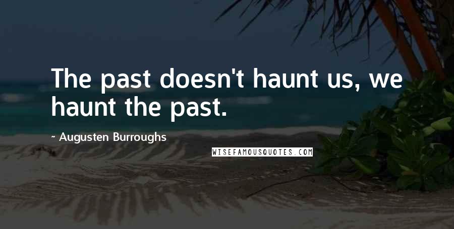 Augusten Burroughs Quotes: The past doesn't haunt us, we haunt the past.