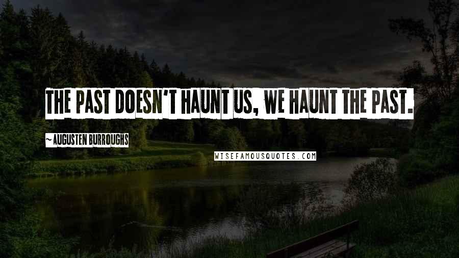 Augusten Burroughs Quotes: The past doesn't haunt us, we haunt the past.