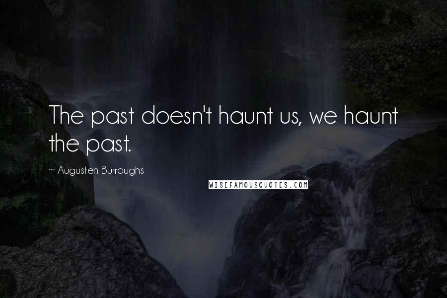 Augusten Burroughs Quotes: The past doesn't haunt us, we haunt the past.