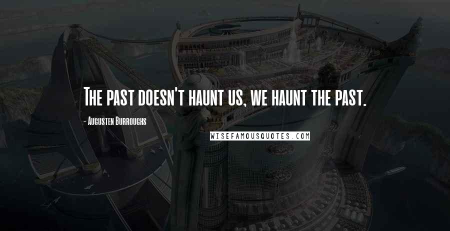 Augusten Burroughs Quotes: The past doesn't haunt us, we haunt the past.