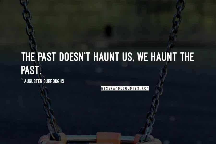 Augusten Burroughs Quotes: The past doesn't haunt us, we haunt the past.