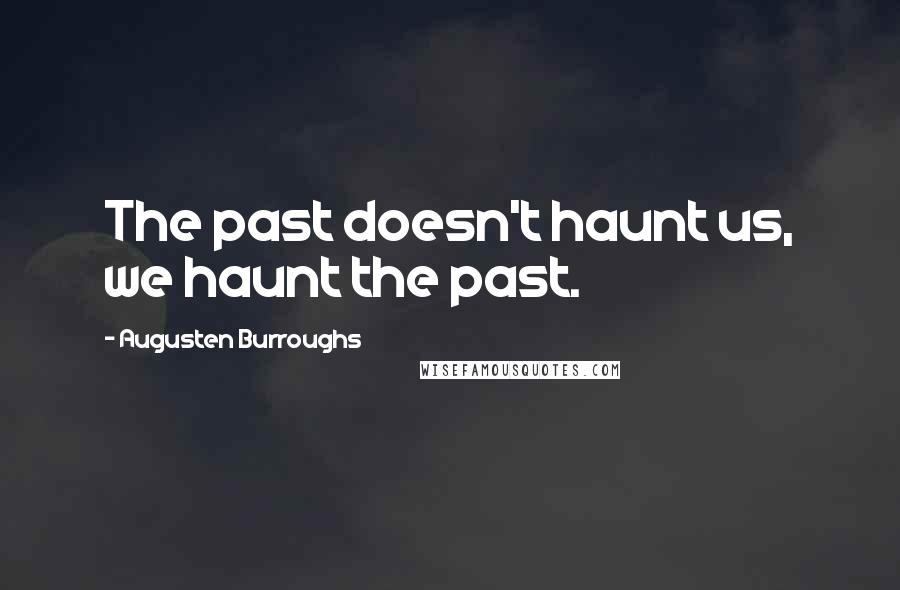 Augusten Burroughs Quotes: The past doesn't haunt us, we haunt the past.