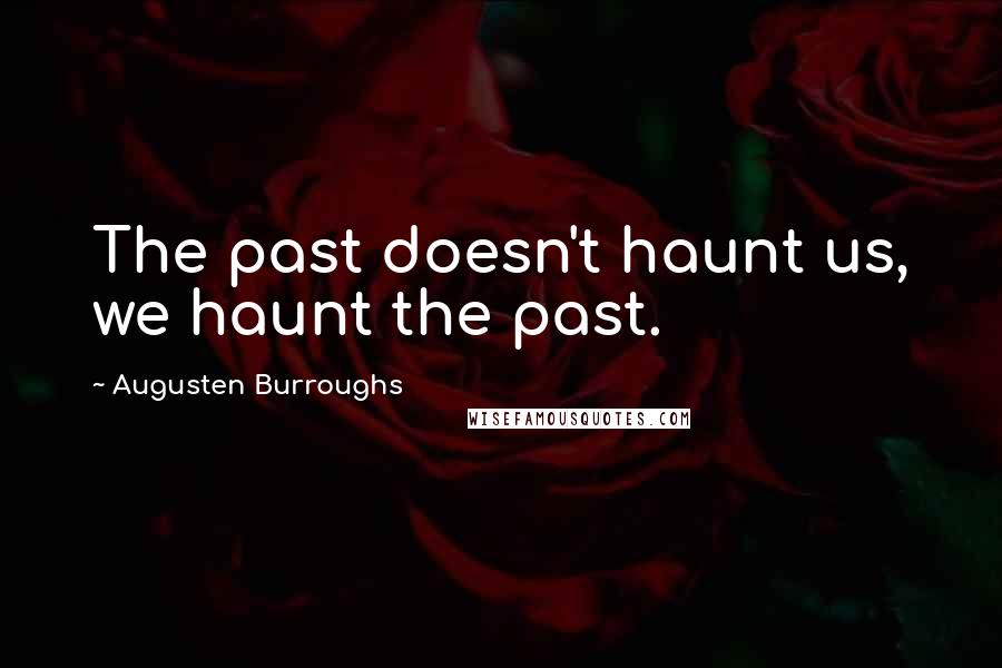 Augusten Burroughs Quotes: The past doesn't haunt us, we haunt the past.