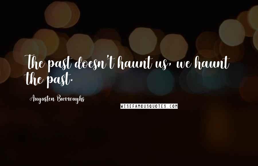 Augusten Burroughs Quotes: The past doesn't haunt us, we haunt the past.