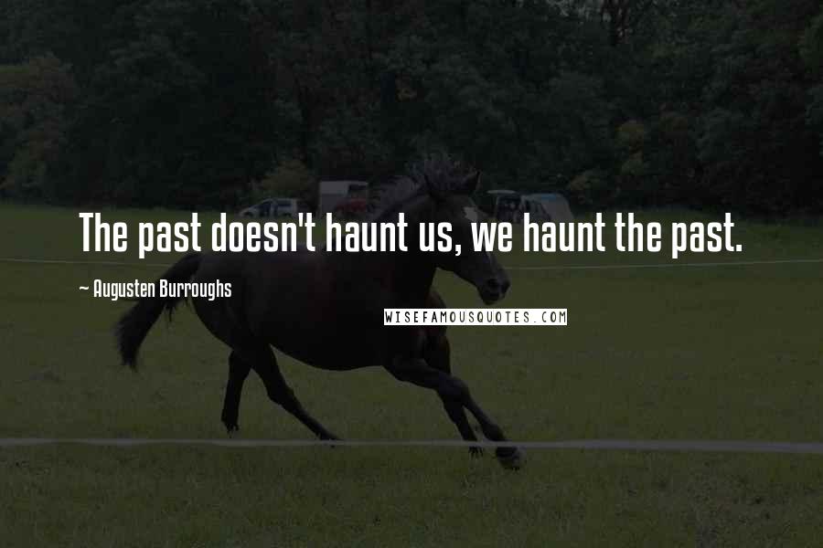 Augusten Burroughs Quotes: The past doesn't haunt us, we haunt the past.