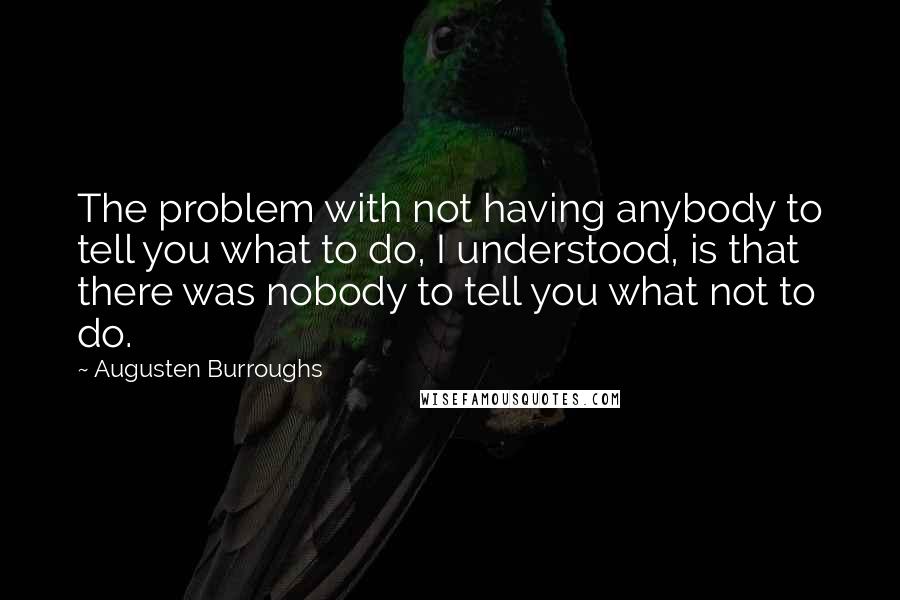 Augusten Burroughs Quotes: The problem with not having anybody to tell you what to do, I understood, is that there was nobody to tell you what not to do.