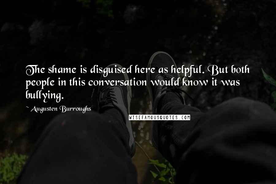 Augusten Burroughs Quotes: The shame is disguised here as helpful. But both people in this conversation would know it was bullying.