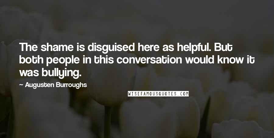 Augusten Burroughs Quotes: The shame is disguised here as helpful. But both people in this conversation would know it was bullying.