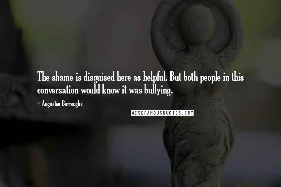 Augusten Burroughs Quotes: The shame is disguised here as helpful. But both people in this conversation would know it was bullying.