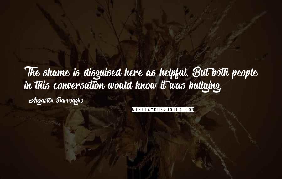 Augusten Burroughs Quotes: The shame is disguised here as helpful. But both people in this conversation would know it was bullying.