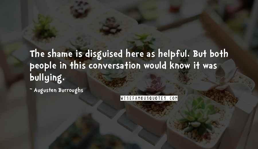 Augusten Burroughs Quotes: The shame is disguised here as helpful. But both people in this conversation would know it was bullying.