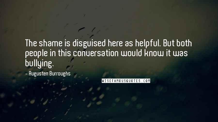 Augusten Burroughs Quotes: The shame is disguised here as helpful. But both people in this conversation would know it was bullying.