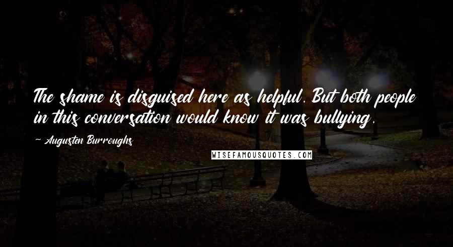 Augusten Burroughs Quotes: The shame is disguised here as helpful. But both people in this conversation would know it was bullying.