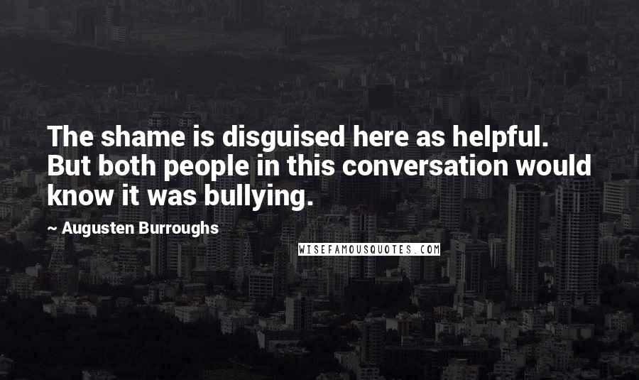 Augusten Burroughs Quotes: The shame is disguised here as helpful. But both people in this conversation would know it was bullying.