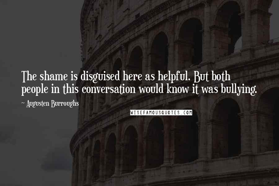 Augusten Burroughs Quotes: The shame is disguised here as helpful. But both people in this conversation would know it was bullying.