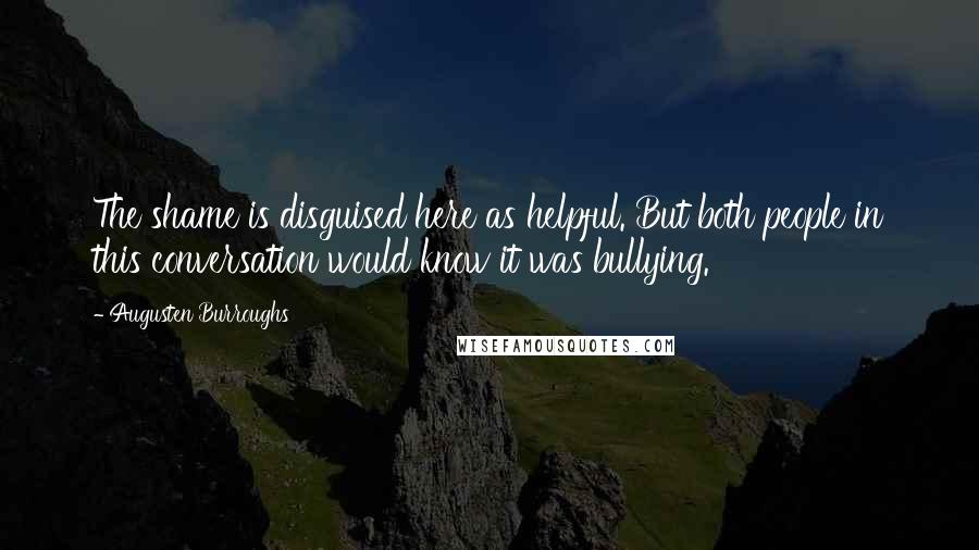 Augusten Burroughs Quotes: The shame is disguised here as helpful. But both people in this conversation would know it was bullying.