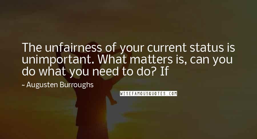 Augusten Burroughs Quotes: The unfairness of your current status is unimportant. What matters is, can you do what you need to do? If