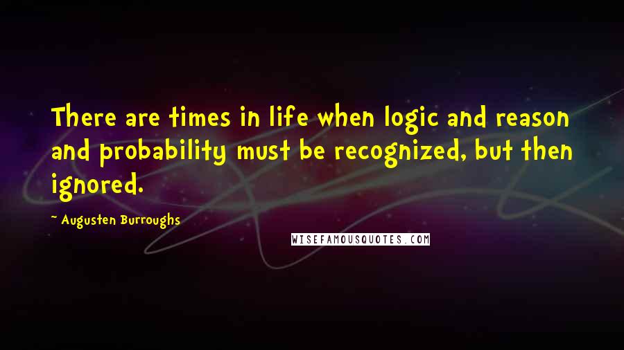 Augusten Burroughs Quotes: There are times in life when logic and reason and probability must be recognized, but then ignored.