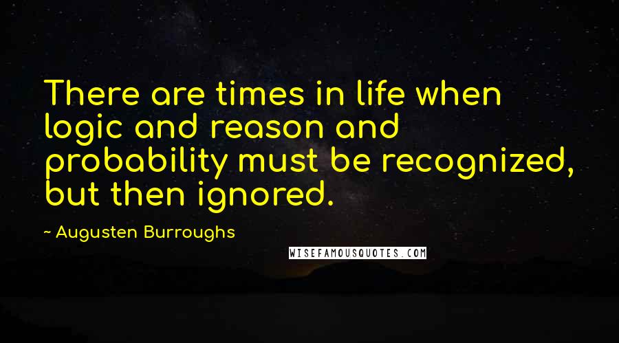 Augusten Burroughs Quotes: There are times in life when logic and reason and probability must be recognized, but then ignored.