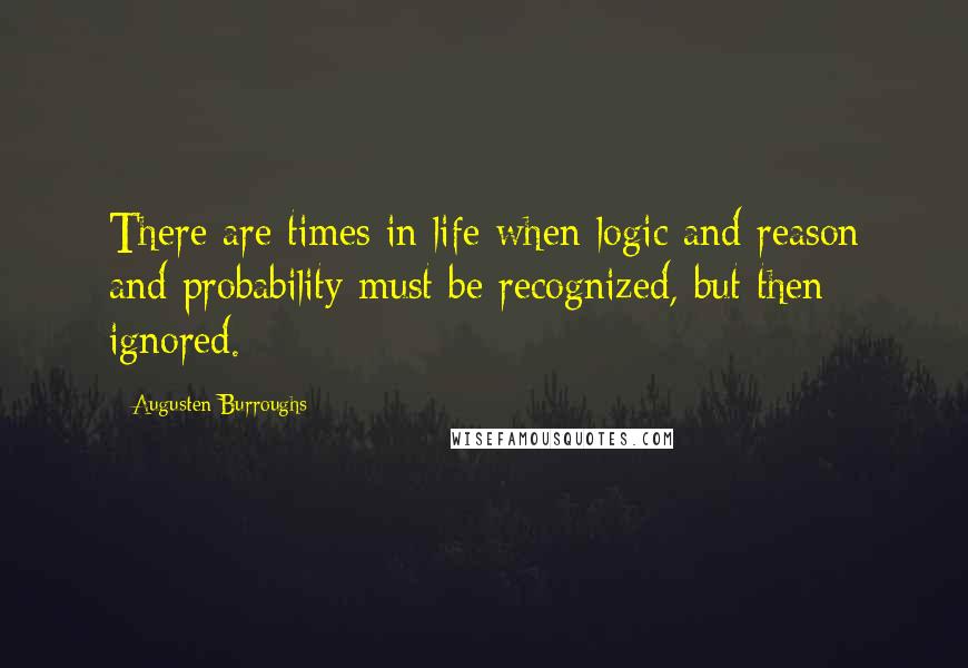 Augusten Burroughs Quotes: There are times in life when logic and reason and probability must be recognized, but then ignored.