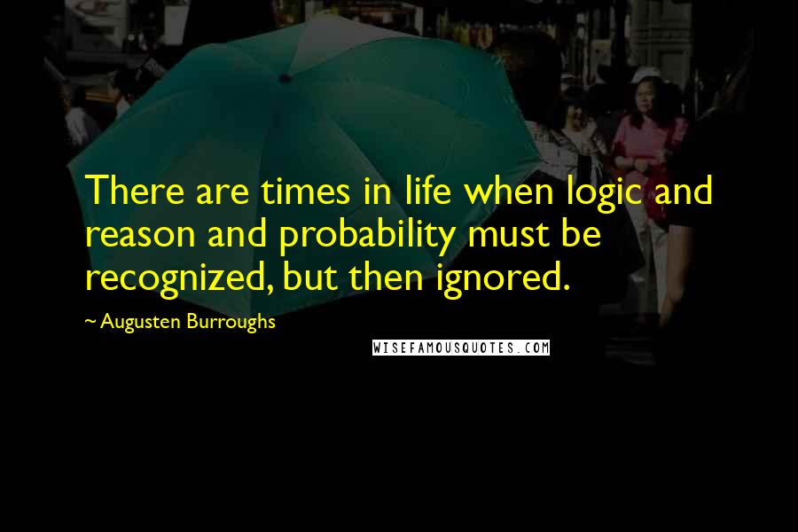 Augusten Burroughs Quotes: There are times in life when logic and reason and probability must be recognized, but then ignored.