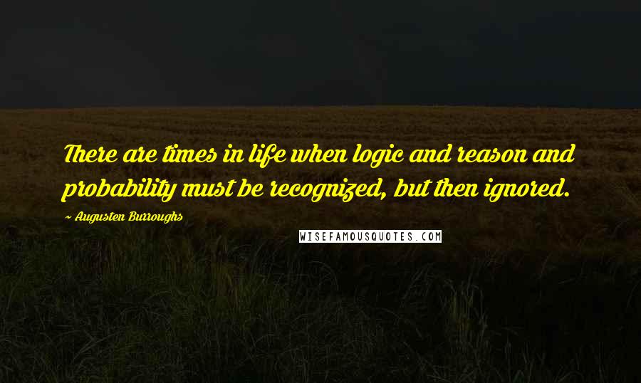 Augusten Burroughs Quotes: There are times in life when logic and reason and probability must be recognized, but then ignored.