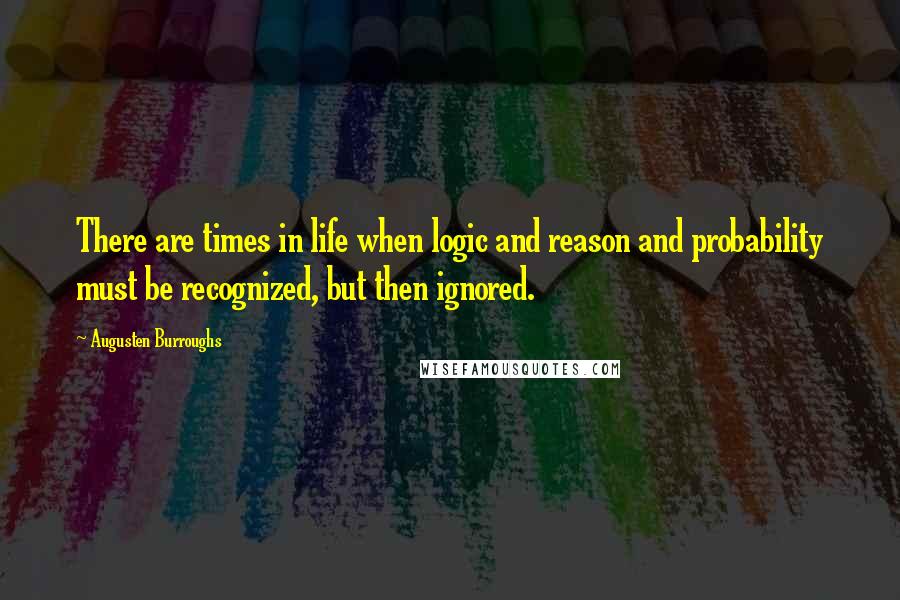 Augusten Burroughs Quotes: There are times in life when logic and reason and probability must be recognized, but then ignored.