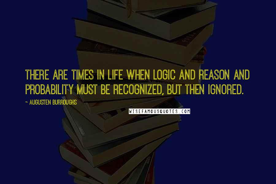 Augusten Burroughs Quotes: There are times in life when logic and reason and probability must be recognized, but then ignored.