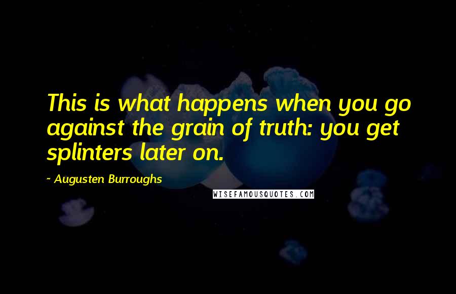 Augusten Burroughs Quotes: This is what happens when you go against the grain of truth: you get splinters later on.