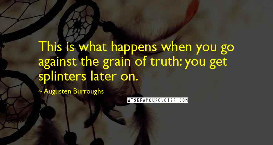 Augusten Burroughs Quotes: This is what happens when you go against the grain of truth: you get splinters later on.