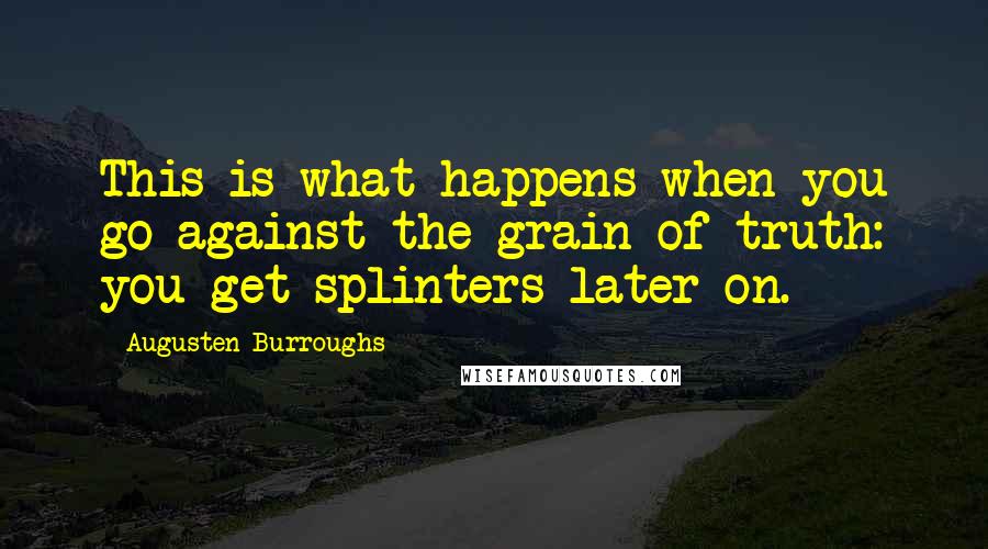 Augusten Burroughs Quotes: This is what happens when you go against the grain of truth: you get splinters later on.