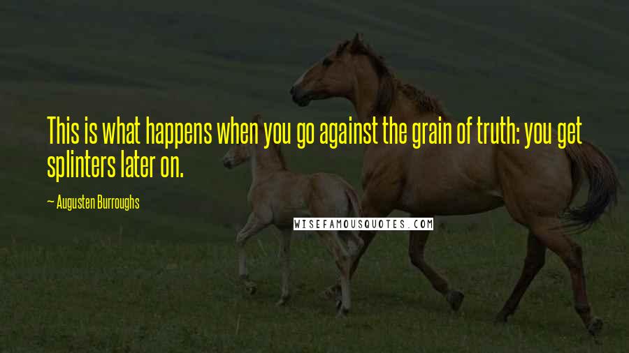 Augusten Burroughs Quotes: This is what happens when you go against the grain of truth: you get splinters later on.