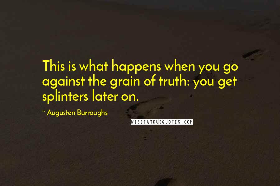 Augusten Burroughs Quotes: This is what happens when you go against the grain of truth: you get splinters later on.