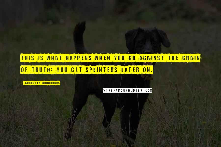 Augusten Burroughs Quotes: This is what happens when you go against the grain of truth: you get splinters later on.