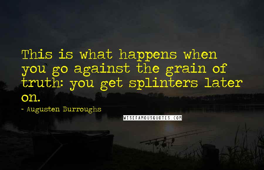 Augusten Burroughs Quotes: This is what happens when you go against the grain of truth: you get splinters later on.