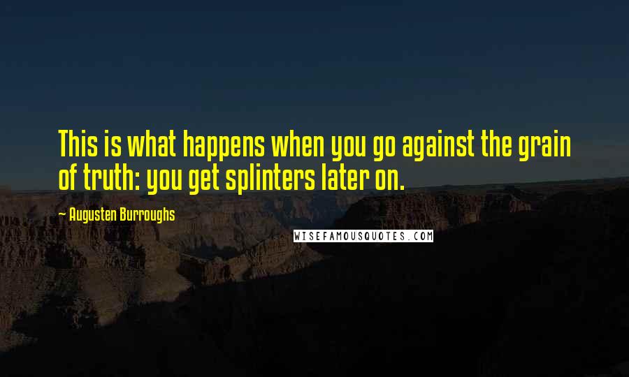 Augusten Burroughs Quotes: This is what happens when you go against the grain of truth: you get splinters later on.